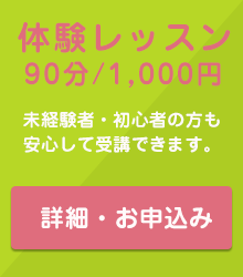 体験レッスン 90分1000円 未経験者・初心者の方も安心して受講できます。詳細・お申し込み